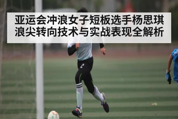 亚运会冲浪女子短板选手杨思琪浪尖转向技术与实战表现全解析