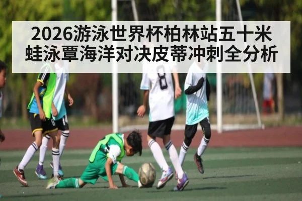 2026游泳世界杯柏林站五十米蛙泳覃海洋对决皮蒂冲刺全分析