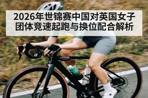 2026年世锦赛中国对英国女子团体竞速起跑与换位配合解析