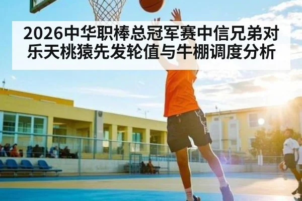 2026中华职棒总冠军赛中信兄弟对乐天桃猿先发轮值与牛棚调度分析