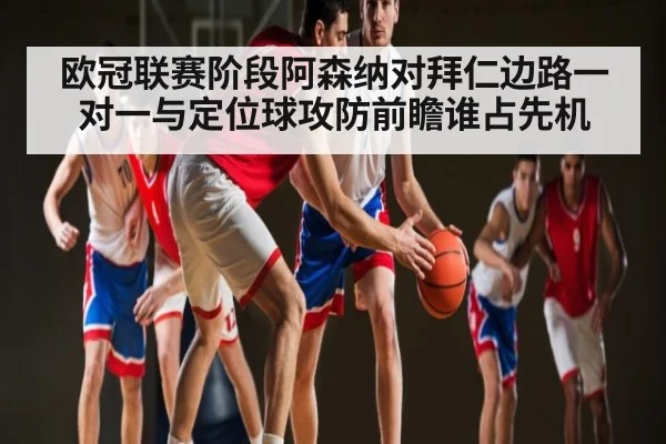 欧冠联赛阶段阿森纳对拜仁边路一对一与定位球攻防前瞻谁占先机